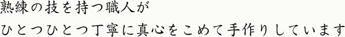 熟練の技を持つ職人がひとつひとつ丁寧に真心をこめて手作りしています